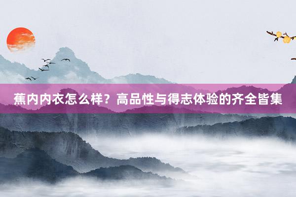 蕉内内衣怎么样？高品性与得志体验的齐全皆集