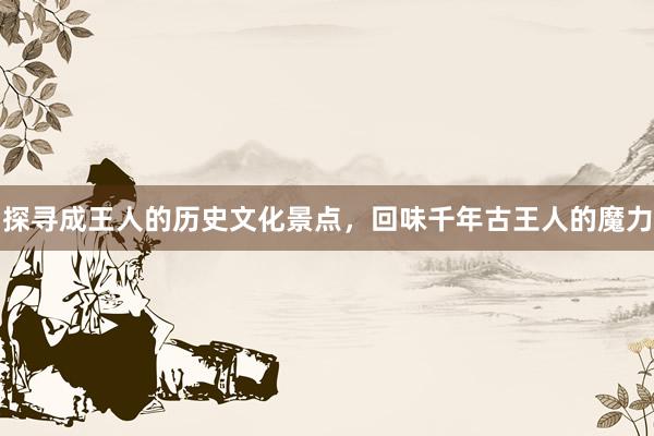 探寻成王人的历史文化景点，回味千年古王人的魔力