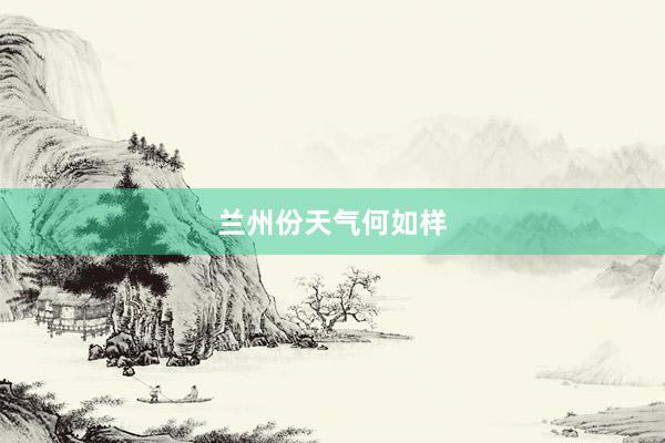 兰州份天气何如样