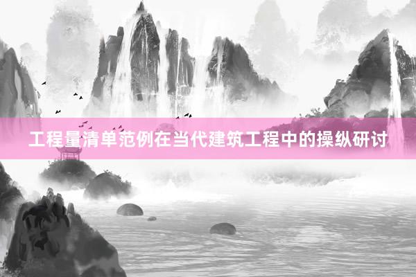 工程量清单范例在当代建筑工程中的操纵研讨