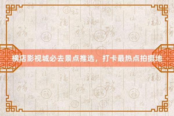横店影视城必去景点推选，打卡最热点拍摄地