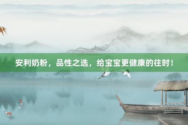 安利奶粉，品性之选，给宝宝更健康的往时！