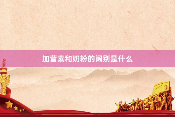 加营素和奶粉的阔别是什么