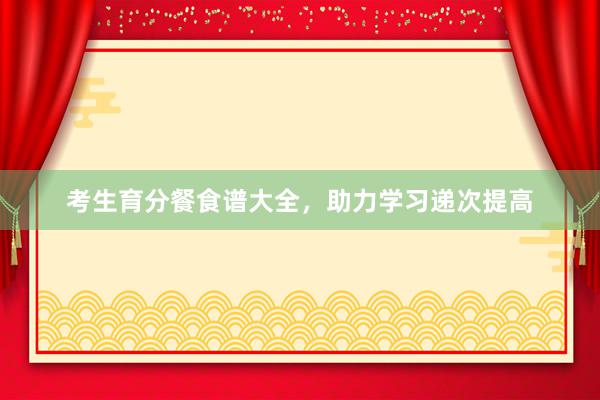 考生育分餐食谱大全，助力学习递次提高