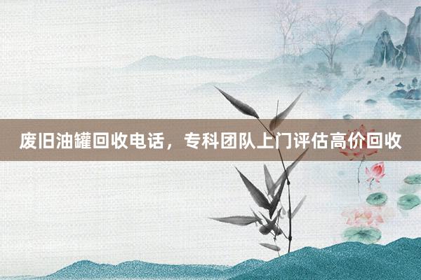 废旧油罐回收电话，专科团队上门评估高价回收