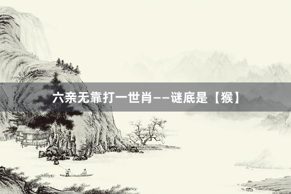 六亲无靠打一世肖——谜底是【猴】