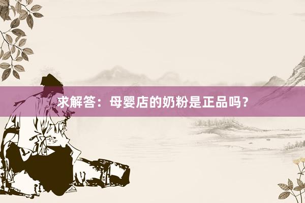 求解答：母婴店的奶粉是正品吗？