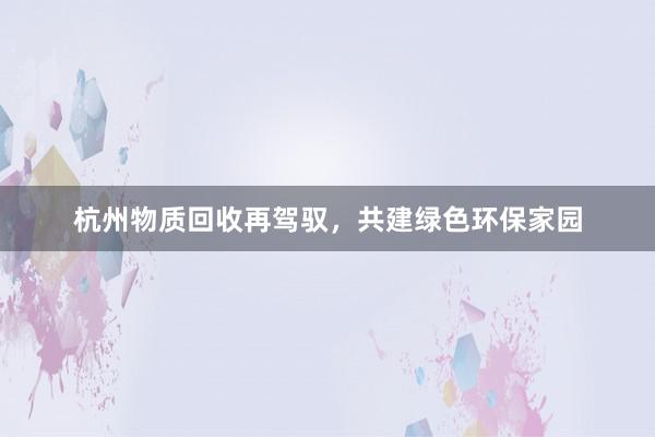 杭州物质回收再驾驭，共建绿色环保家园
