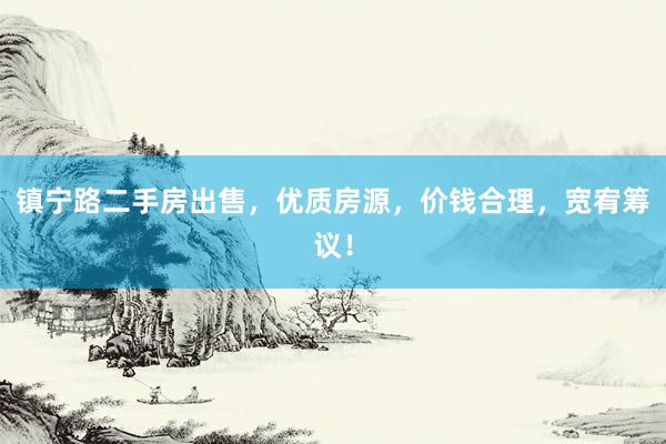 镇宁路二手房出售，优质房源，价钱合理，宽宥筹议！