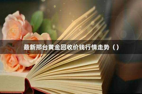 最新邢台黄金回收价钱行情走势（）