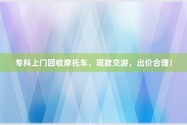 专科上门回收摩托车，现款交游，出价合理！