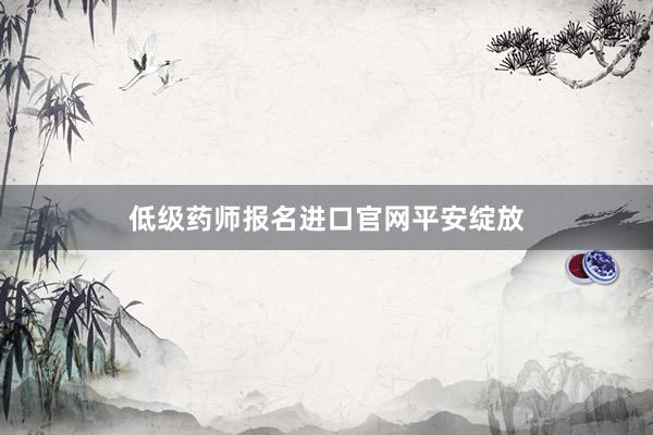 低级药师报名进口官网平安绽放