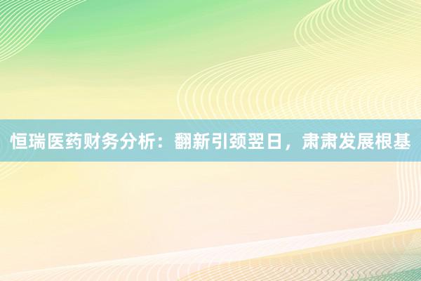 恒瑞医药财务分析：翻新引颈翌日，肃肃发展根基