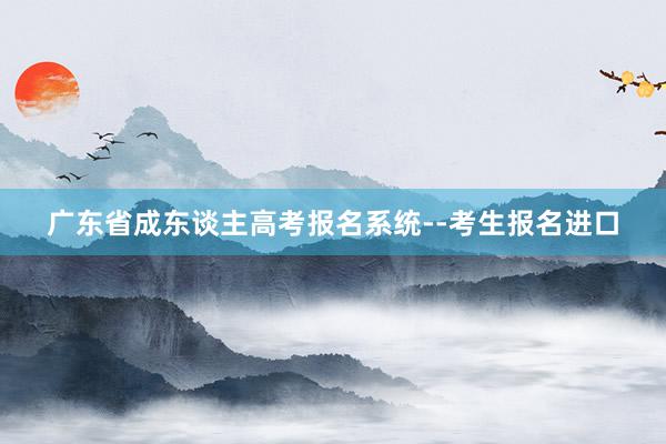 广东省成东谈主高考报名系统--考生报名进口