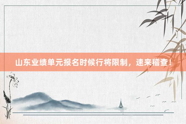 山东业绩单元报名时候行将限制，速来稽查！