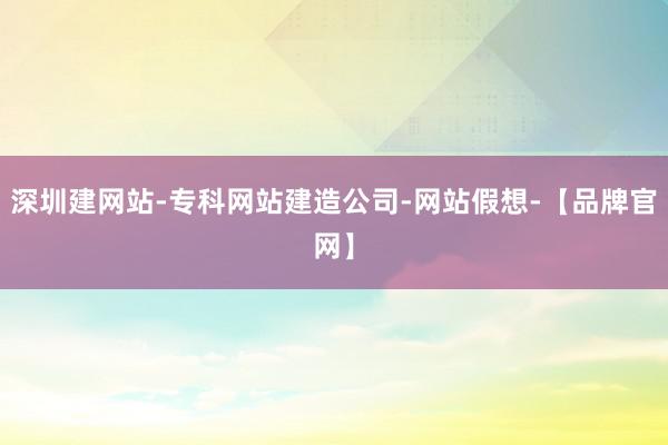 深圳建网站-专科网站建造公司-网站假想-【品牌官网】
