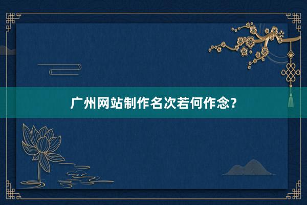 广州网站制作名次若何作念？