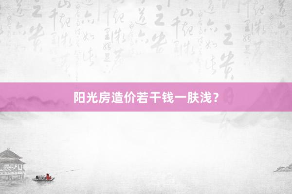 阳光房造价若干钱一肤浅？
