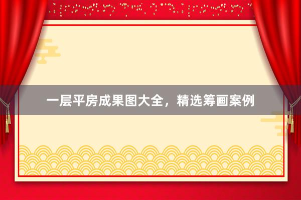 一层平房成果图大全，精选筹画案例