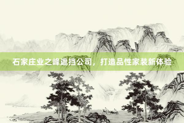 石家庄业之峰遮挡公司，打造品性家装新体验