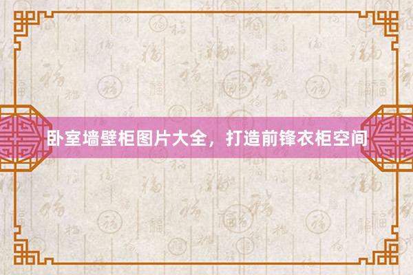 卧室墙壁柜图片大全，打造前锋衣柜空间