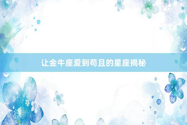 让金牛座爱到苟且的星座揭秘
