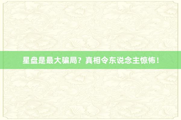 星盘是最大骗局？真相令东说念主惊怖！