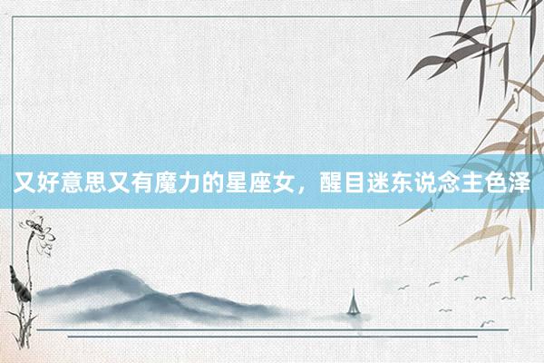 又好意思又有魔力的星座女，醒目迷东说念主色泽