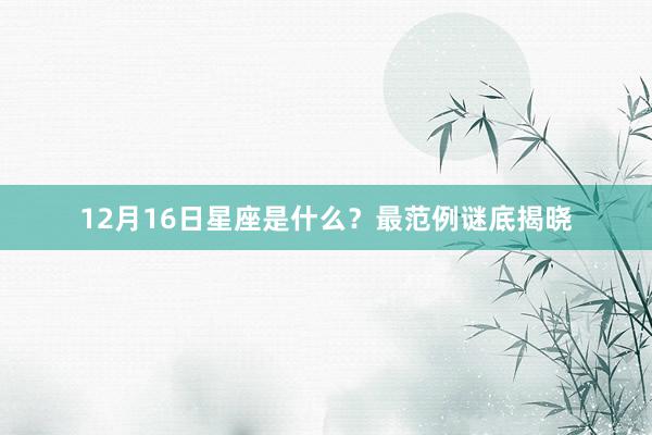 12月16日星座是什么？最范例谜底揭晓