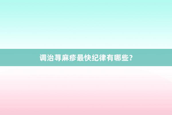 调治荨麻疹最快纪律有哪些？
