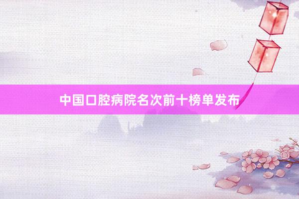 中国口腔病院名次前十榜单发布
