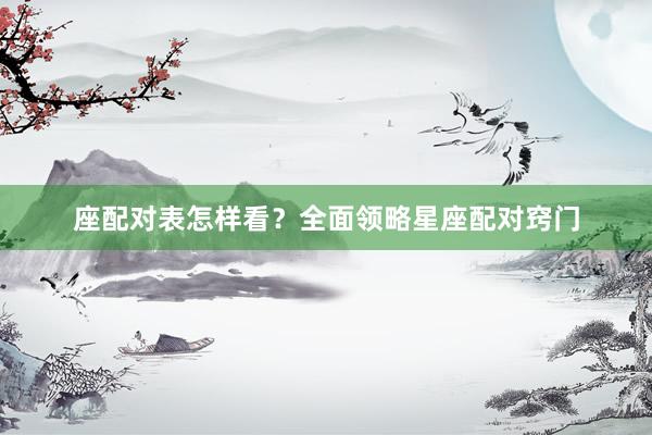 座配对表怎样看？全面领略星座配对窍门