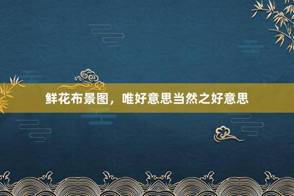鲜花布景图，唯好意思当然之好意思
