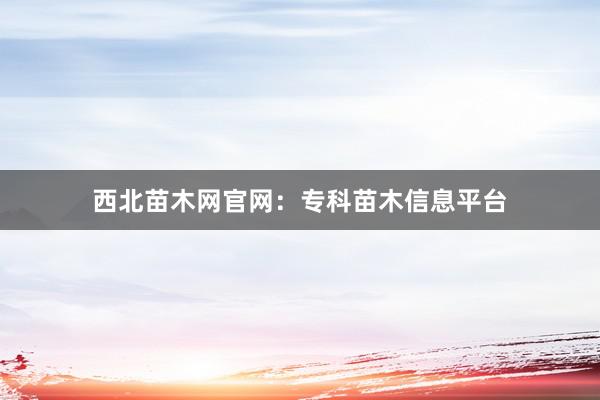 西北苗木网官网：专科苗木信息平台