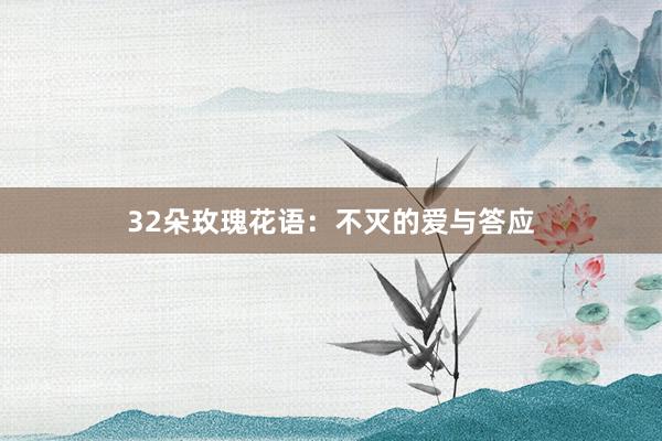 32朵玫瑰花语：不灭的爱与答应